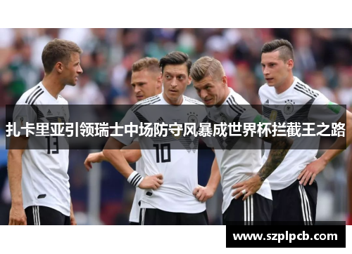 扎卡里亚引领瑞士中场防守风暴成世界杯拦截王之路