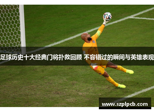 足球历史十大经典门将扑救回顾 不容错过的瞬间与英雄表现
