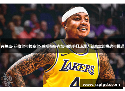 弗兰克·沃格尔与拉塞尔·威斯布鲁克如何携手打造湖人新篇章的挑战与机遇