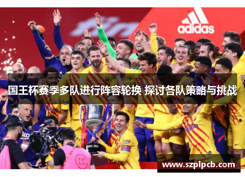 国王杯赛季多队进行阵容轮换 探讨各队策略与挑战