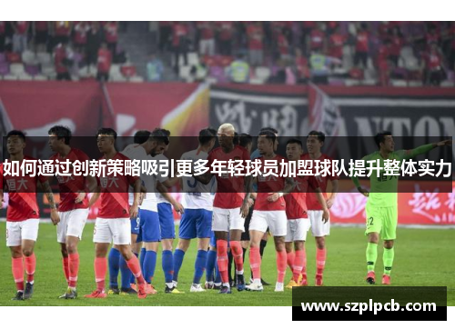 如何通过创新策略吸引更多年轻球员加盟球队提升整体实力