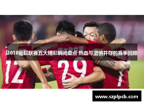 2018葡超联赛五大精彩瞬间盘点 热血与激情并存的赛季回顾