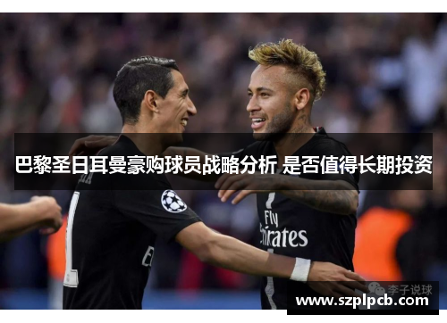巴黎圣日耳曼豪购球员战略分析 是否值得长期投资