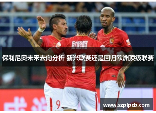 保利尼奥未来去向分析 新兴联赛还是回归欧洲顶级联赛