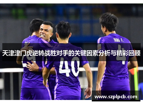 天津津门虎逆转战胜对手的关键因素分析与精彩回顾