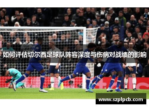如何评估切尔西足球队阵容深度与伤病对战绩的影响