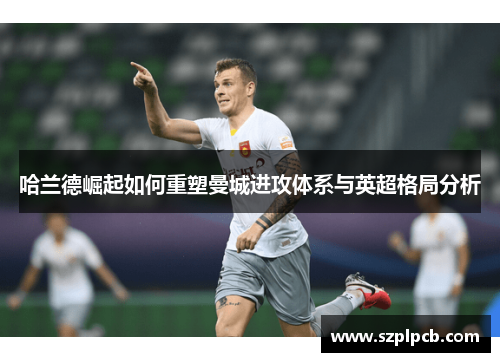 哈兰德崛起如何重塑曼城进攻体系与英超格局分析