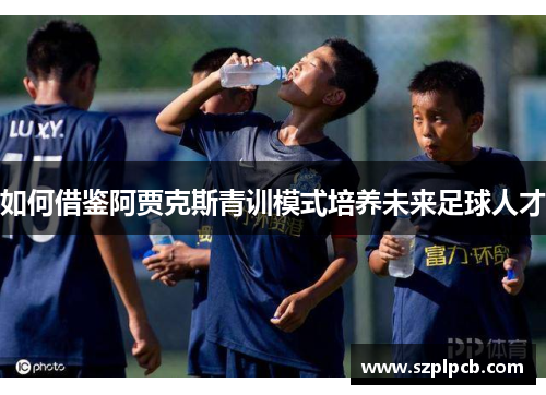 如何借鉴阿贾克斯青训模式培养未来足球人才