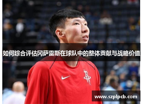 如何综合评估冈萨雷斯在球队中的整体贡献与战略价值