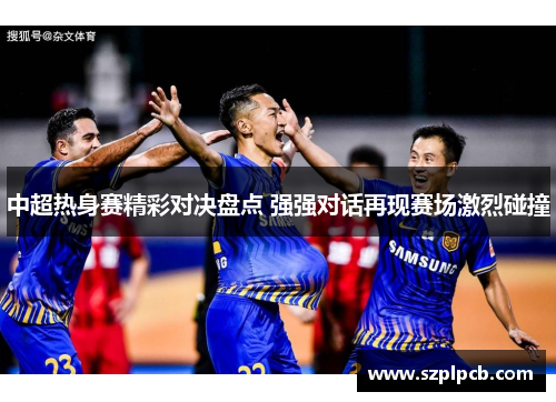 中超热身赛精彩对决盘点 强强对话再现赛场激烈碰撞