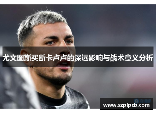 尤文图斯买断卡卢卢的深远影响与战术意义分析