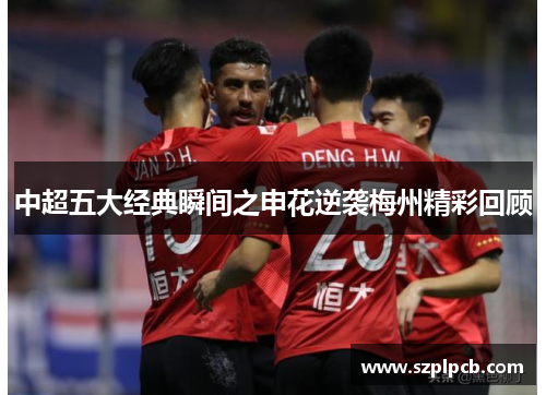 中超五大经典瞬间之申花逆袭梅州精彩回顾