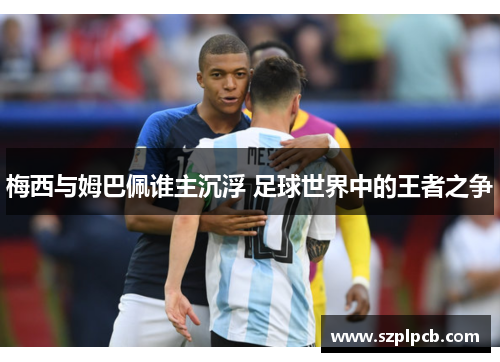 梅西与姆巴佩谁主沉浮 足球世界中的王者之争