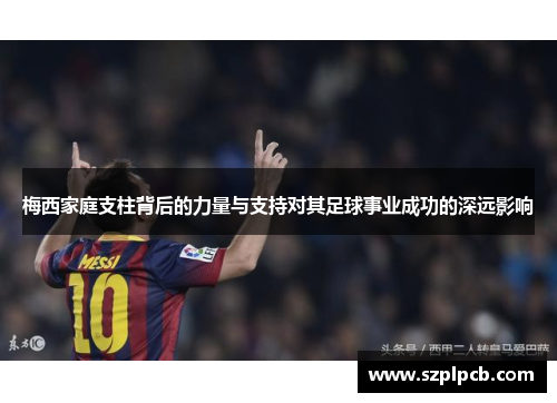 梅西家庭支柱背后的力量与支持对其足球事业成功的深远影响