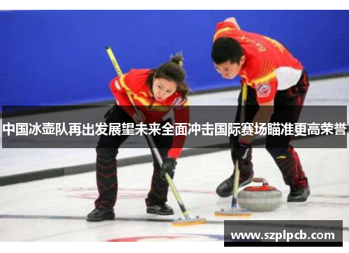 中国冰壶队再出发展望未来全面冲击国际赛场瞄准更高荣誉