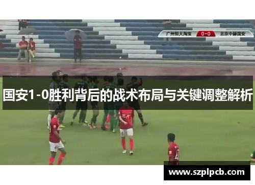 国安1-0胜利背后的战术布局与关键调整解析