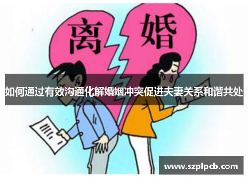 如何通过有效沟通化解婚姻冲突促进夫妻关系和谐共处