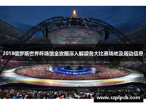 2018俄罗斯世界杯场馆全攻略深入解读各大比赛场地及周边信息