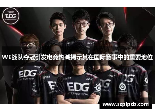 WE战队夺冠引发电竞热潮揭示其在国际赛事中的重要地位