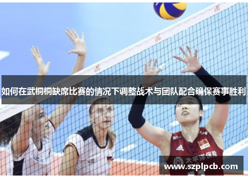 如何在武桐桐缺席比赛的情况下调整战术与团队配合确保赛事胜利