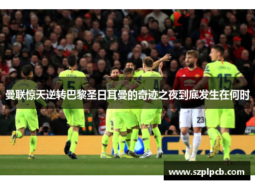 曼联惊天逆转巴黎圣日耳曼的奇迹之夜到底发生在何时