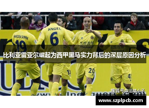 比利亚雷亚尔崛起为西甲黑马实力背后的深层原因分析