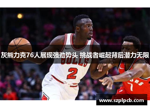 灰熊力克76人展现强劲势头 挑战者崛起背后潜力无限