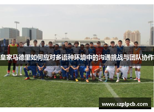 皇家马德里如何应对多语种环境中的沟通挑战与团队协作