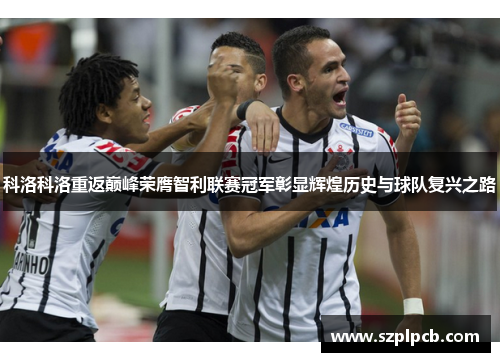科洛科洛重返巅峰荣膺智利联赛冠军彰显辉煌历史与球队复兴之路