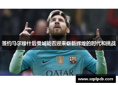 签约马尔穆什后曼城能否迎来崭新辉煌的时代和挑战