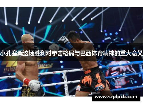 小孔塞桑这场胜利对拳击格局与巴西体育精神的重大意义