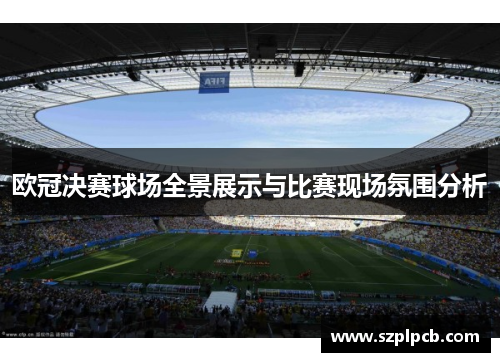 欧冠决赛球场全景展示与比赛现场氛围分析
