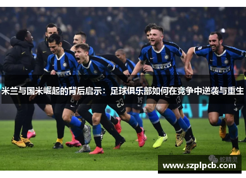米兰与国米崛起的背后启示：足球俱乐部如何在竞争中逆袭与重生