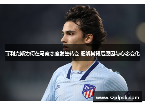 菲利克斯为何在马竞态度发生转变 细解其背后原因与心态变化