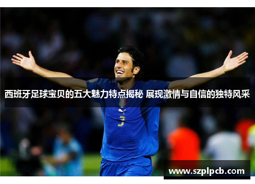 西班牙足球宝贝的五大魅力特点揭秘 展现激情与自信的独特风采