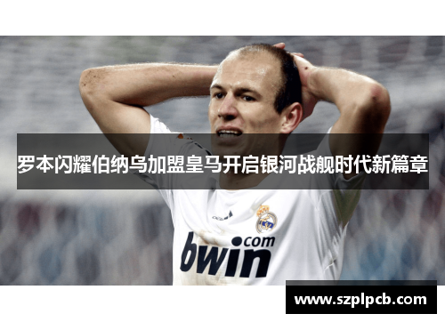 罗本闪耀伯纳乌加盟皇马开启银河战舰时代新篇章