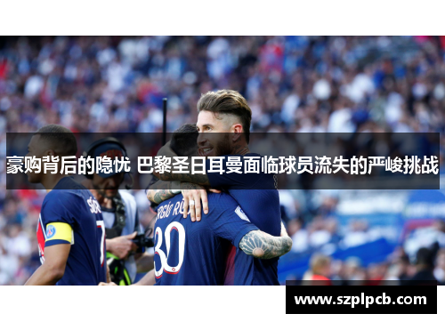 豪购背后的隐忧 巴黎圣日耳曼面临球员流失的严峻挑战