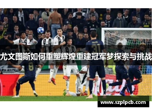 尤文图斯如何重塑辉煌重建冠军梦探索与挑战