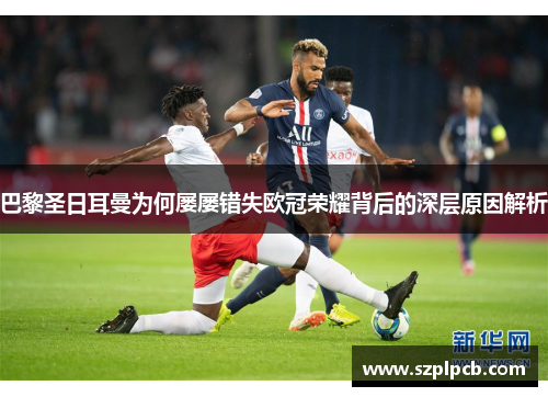 巴黎圣日耳曼为何屡屡错失欧冠荣耀背后的深层原因解析