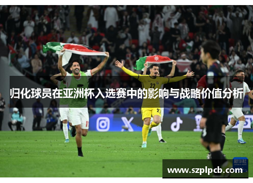 归化球员在亚洲杯入选赛中的影响与战略价值分析