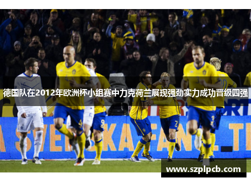 德国队在2012年欧洲杯小组赛中力克荷兰展现强劲实力成功晋级四强