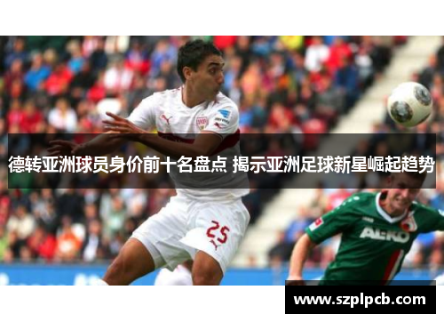 德转亚洲球员身价前十名盘点 揭示亚洲足球新星崛起趋势